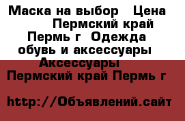 Маска на выбор › Цена ­ 200 - Пермский край, Пермь г. Одежда, обувь и аксессуары » Аксессуары   . Пермский край,Пермь г.